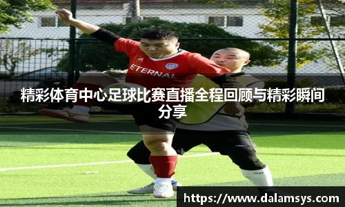 精彩体育中心足球比赛直播全程回顾与精彩瞬间分享