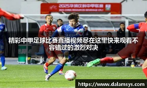 精彩中甲足球比赛直播视频尽在这里快来观看不容错过的激烈对决